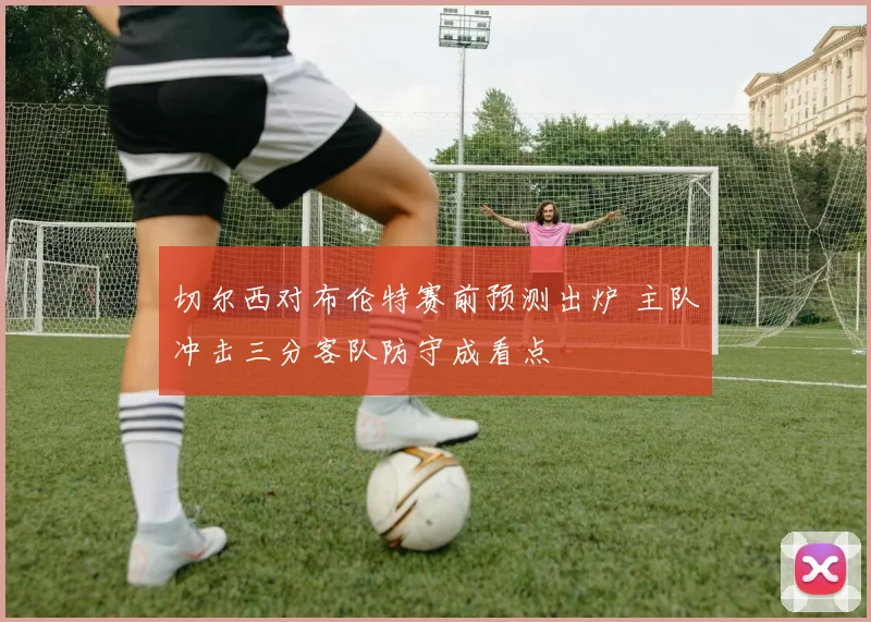 切尔西对布伦特赛前预测出炉 主队冲击三分客队防守成看点