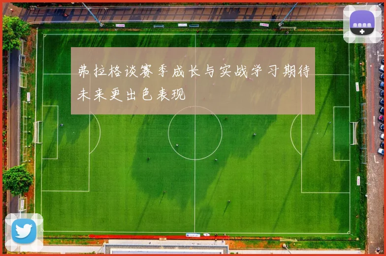 弗拉格谈赛季成长与实战学习期待未来更出色表现