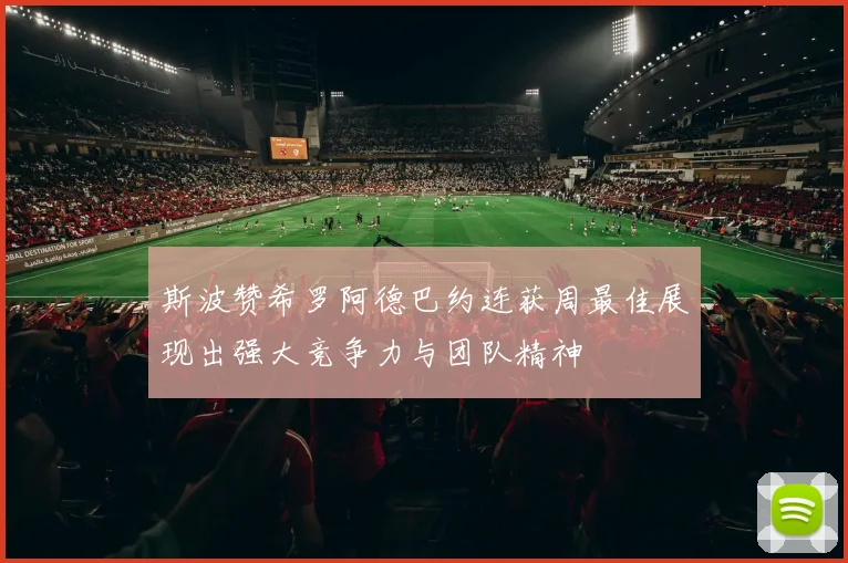 斯波赞希罗阿德巴约连获周最佳展现出强大竞争力与团队精神