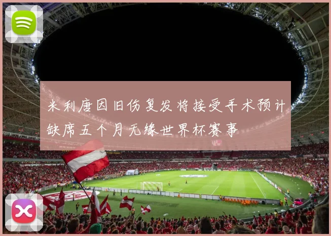 米利唐因旧伤复发将接受手术预计缺席五个月无缘世界杯赛事