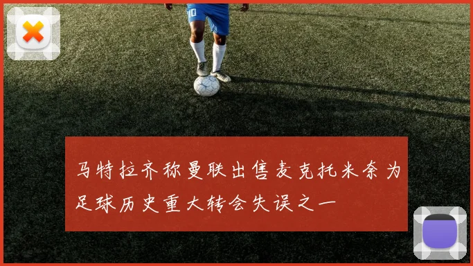 马特拉齐称曼联出售麦克托米奈为足球历史重大转会失误之一